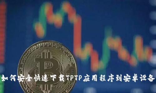 如何安全快速下载TPTP应用程序到安卓设备
