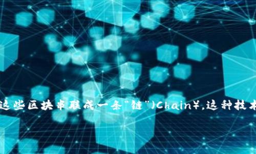 区块链是一种分布式数据库技术，其名称源于其结构特点，即将数据以“区块”（Block）为单位进行存储，然后通过加密方式将这些区块串联成一条“链”（Chain）。这种技术的核心在于其去中心化、不可篡改和透明性，广泛应用于数字货币（如比特币）、智能合约、供应链管理、身份验证等多个领域。

如果您有任何相关问题，或者想进一步了解区块链的特定方面，请随时告知！