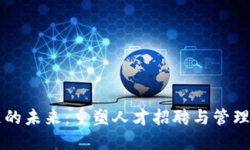 猎头区块链的未来：重塑人才招聘与管理的创新技术