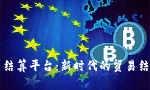 区块链贸易结算平台：新时代的贸易结算解决方案