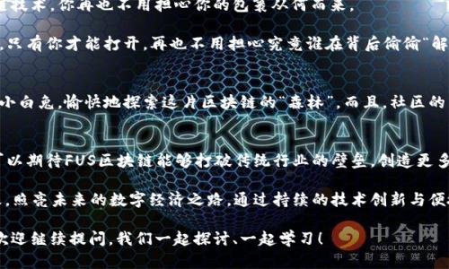 FUS区块链是一种崭新的技术架构，旨在为用户提供高效、安全的去中心化平台。它的核心理念是将区块链技术与各种应用场景结合，提升数字资产的流通性和安全性，同时促进不同领域之间的互操作性。接下来，我们将对FUS区块链进行深入探讨，并探讨它的实际应用及潜在价值。

FUS区块链的背景
在数字经济不断发展的今天，区块链技术作为一种可变革性技术日益受到人们的关注。传统金融系统的诸多不足，如效率低下、透明度较低等，促使人们探索更加高效、便捷的解决方案。因此，FUS区块链应运而生，其目标是为用户提供一个去中心化的金融与应用生态系统。

FUS区块链的优势
首先，FUS区块链具备极高的安全性。通过密码学算法和去中心化的工作机制，大幅降低了被攻击和篡改的风险。用户信息被加密存储，有效保障隐私。

其次，FUS区块链的高效性能是其一大亮点。它采用了先进的共识机制和链下处理技术，能够在保证安全性的同时大幅提升交易的处理速度。想象一下，如果你在超市排队支付，前面的人每次都要花上十分钟才能完成交易，那这超市肯定会被人们抛弃！而FUS就如同一位高效的收银员，能够迅速完成每一笔交易，让用户体验流畅无阻。

FUS区块链的实际应用
在供应链管理中，FUS区块链可以追踪每一个商品的来源和去向，确保产品的质量与安全。这就像在家里找不到遥控器一样烦恼，通过区块链技术，你再也不用担心你的包裹从何而来。

在数字身份认证方面，FUS区块链还可以为用户创建唯一、不可篡改的身份标识，减少身份被盗用的风险。这意味着，你的身份就像是一把锁，只有你才能打开，再也不用担心究竟谁在背后偷偷“解锁”你的个人信息。

FUS区块链如何与用户互动
为提升用户体验，FUS区块链设有用户友好的界面，加上详细的使用指南，让每位用户都能轻松上手。即便是技术小白，也能像拿着说明书的小白兔，愉快地探索这片区块链的“森林”。而且，社区的活跃讨论也是FUS区块链的一大特色，用户可以在社群中分享经验，互相帮助。

未来展望与结语
随着疫情后数字化转型的加速，FUS区块链或将成为更多行业转型的催化剂。从金融、物流到社交网络，它都有巨大的应用前景。未来，我们可以期待FUS区块链能够打破传统行业的壁垒，创造更多的可能性。

总之，FUS区块链不仅是科技革新的代表，更是人们生活品质提升的助推器。在这条奔腾不息的技术浪潮中，FUS区块链正如一颗璀璨的明珠，照亮未来的数字经济之路。通过持续的技术创新与便捷的用户体验，FUS区块链必将在未来的数字化时代中占据一席之地！

以上是对FUS区块链的详细介绍，希望能够让你更加了解这项技术及其潜在的价值。如果还有其他问题，或对区块链的任何细节感到疑惑，欢迎继续提问，我们一起探讨、一起学习！