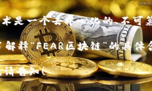 “FEAR区块链”是一个相对小众的概念，可能是您提到的某种特定的区块链项目或平台的名称。一般而言，区块链技术是一个去中心化的、不可篡改的分布式账本技术，广泛应用于加密货币、智能合约、供应链管理等多个领域。

在某些情况下，