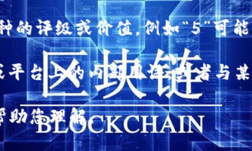 “区块链币有5”这个表述可能会引发一些误解，因为它的意思并不清晰。根据上下文，这里的“有5”可能指的是以下几种情况：

1. **数量**：可能指的是市场上存在5种不同的区块链币（加密货币）。这种情况下，数字“5”仅仅是数量的表示。

2. **品种**：有可能是在讨论某类特定的区块链项目，其中包括5个主要的币种。比如说，以太坊（Ethereum）、比特币（Bitcoin）、莱特币（Litecoin）等。

3. **级别或评价**：在某些情况下，可能是用来表示这些币种的评级或价值。例如“5”可能是指在某个评级系统中，某些币的评分为5分。

4. **其他上下文相关的含义**：这也可能是某个特定社群或平台上的内部用语，或者与某个特定计划、投资组合、活动等相关联。

如果您希望更具体的解释，请提供更多的上下文，我会尽力帮助您理解。