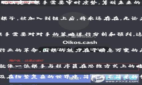 围棋与区块链的联系看似微不足道，但是深入研究后会发现，两者之间其实有着深刻的哲学和结构上的相似之处。

围棋的博弈哲学
围棋，这个古老的棋盘游戏，被誉为“智者的游戏”。每一颗棋子落下，都是智慧与策略的较量。围棋的全局观决定了棋手需要审时度势，筹划未来的每一步。即使在某一时刻看似劣势，棋手也有可能通过巧妙的布局和逆转而赢得胜利。

区块链的结构与透明性
区块链是一种去中心化的分布式账本技术，其核心在于透明性与信任。每个区块就像是围棋中的每一颗棋子，被加入到链上后，将永远存在。无论未来的链条怎么发展，历史记录都无法更改，这与围棋中棋局的发展有着异曲同工之妙。

联系的深度解析
围棋的每一步棋都是基于对局势的评估，而区块链的创新也依赖于对现有技术的深入理解。在围棋中，棋手需要对对手的策略进行分析和预判，这与区块链开发者需要考虑用户需求和市场动向的过程是相似的。

思维与决策的相互影响
在围棋中，一次决策可能会导致局势的巨大变化。同样，区块链技术的每一次更新或迭代，也有可能引发行业的革命。围棋的魅力在于瞬息万变的局势，而区块链则在于不断涌现的新型应用和解决方案。

总结
围棋与区块链，表面上看可能毫无关联，但当你深入思考时，会发现两者在复杂性和系统性上的共鸣。这就像一位棋手与程序员在思维方式上的暗中较量，分别在棋盘和代码中追寻着终极的胜利。

在这两者的交汇处，我们可以看到的不仅仅是技术的冷冰冰的逻辑，还有智慧的火花、创造力的迸发，以及在纷繁复杂的世界中，简约而不简单的哲学思考。最终，围棋和区块链都提醒我们，要我们在变化的世界中保持思考，顾全大局，找到自己的位置。