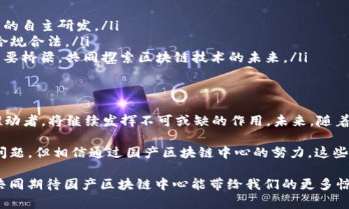 国产区块链中心是中国在区块链技术发展和应用方面的一个重要机构，旨在促进区块链技术的研究、应用和产业化。以下是对国产区块链中心的详细介绍和分析。

什么是国产区块链中心
国产区块链中心主要负责推动国家在区块链领域的政策制定、技术研发和市场应用。它是一个综合性的技术研究机构，通过整合各类资源，汇聚产业链上的企业、高校和科研院所，以推动区块链技术的健康发展。

国产区块链中心的核心任务
国产区块链中心的核心任务可以概括为以下几个方面：
ul
    listrong技术研究与标准制定：/strong开展区块链技术的基础研究，制定相应的技术标准以促进产业的规范化发展。/li
    listrong应用推广：/strong推动区块链在金融、供应链、医疗等多个领域的应用实践，让区块链技术能真正落地，为社会带来价值。/li
    listrong人才培养：/strong通过组织培训和学术交流活动，培养一批专业的区块链人才，以满足行业对技术人力的需求。/li
    listrong政策咨询：/strong为政府提供区块链技术与产业发展的政策建议，推动国家层面的区块链战略落地。/li
/ul

区块链技术的优势
区块链技术作为一种新兴的分布式账本技术，具有不可篡改、去中心化和透明性等特征，这些特征使其在很多场景中表现出色。例如：
ul
    listrong数据安全：/strong区块链上数据一旦被记录，几乎不可能被篡改，这在金融交易、身份验证等领域非常重要。/li
    listrong交易效率：/strong通过减少中介，区块链能实现点对点的交易，显著提高交易效率。/li
    listrong成本节省：/strong减少了人力和物力成本，尤其是对于需要多方合作的场景，区块链能显著降低合作成本。/li
/ul

国产区块链中心的典型应用案例
在国产区块链中心的推动下，区块链技术已经在许多行业得到了应用。以下是一些典型的案例：
ul
    listrong金融领域：/strong某大型银行利用区块链技术解决跨境支付问题，显著提高了交易的安全性和透明度。/li
    listrong供应链管理：/strong一些企业通过区块链技术实现了供应链的透明化，消费者可以追踪到每一个环节。/li
    listrong医疗健康：/strong在患者数据管理和药品追溯方面，区块链技术有效沟通了各方信息，增强了患者隐私保护。/li
/ul

为何需要国产区块链中心
在全球范围内，区块链的竞争愈发激烈，面对这样的局面，国产区块链中心的存在显得尤为重要：
ul
    listrong推动国内技术突破：/strong通过重点实验室和研究平台的建立，促进区块链核心技术的自主研发。/li
    listrong政策引导：/strong在政府政策的引导下，推动区块链行业的健康发展，确保技术应用合规合法。/li
    listrong国际合作：/strong在全球化的背景下，国产区块链中心可以成为与国际机构合作的重要桥梁，共同探索区块链技术的未来。/li
/ul

总结与展望
区块链技术正在以惊人的速度改变我们生活中的各个方面，国产区块链中心作为这一变革的重要推动者，将继续发挥不可或缺的作用。未来，随着技术的不断成熟和应用场景的不断拓展，我们有理由相信，区块链将在更多领域带来颠覆性的变化。

当然，谁又没有点小烦恼呢？在区块链的发展道路上，仍然会遇到诸如技术标准不统一、人才短缺等问题，但相信通过国产区块链中心的努力，这些问题都会迎刃而解。

展望未来，区块链技术将如何发展、如何结合AI等其他新兴技术，都是值得我们期待的课题。让我们共同期待国产区块链中心能带给我们的更多惊喜！