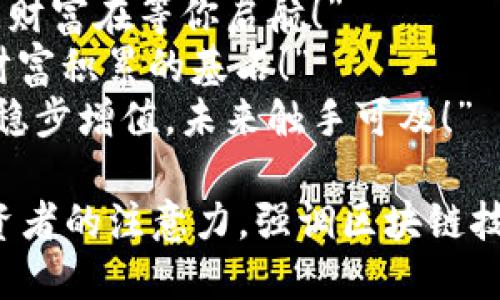 区块链赚钱的广告语可以有很多创意和吸引力，以下是一些建议：

1. “开启区块链财富之门，您的未来从这里开始！”
2. “与区块链携手，让财富增值如影随形！”
3. “投资区块链，抓住数字时代的财富浪潮！”
4. “区块链的潜力，无限可能，财富在等你启航！”
5. “让每一个区块都成为您财富积累的基石！”
6. “区块链投资，让您的资产稳步增值，未来触手可及！”

这些广告语旨在吸引潜在投资者的注意力，强调区块链技术的创新性和潜在的高回报。