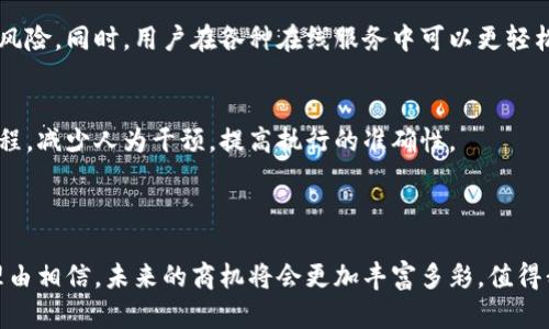 区块链的商机指的是在区块链技术的应用和发展过程中所创造的经济机会和商业潜力。这包括利用区块链技术提供的透明性、安全性和去中心化的特性，开发新的商业模式，提升效率，降低成本，以及开辟新市场。

随着区块链技术的不断成熟，各行业如金融、供应链、医疗、房地产等，都在探索如何将其应用于自身的商业实践中。这些探索和实施的过程为创业者、投资者和企业提供了多样化的机会。

### 区块链商机的几个重要方面

1. 去中心化金融（DeFi）
去中心化金融是区块链应用最为广泛的领域之一。通过智能合约，用户可以直接进行借贷、交易和保险，而不需要传统银行的中介。这种模式不仅增加了交易的灵活性，还降低了手续费，使得更多人能够参与金融市场。

2. 供应链管理
区块链可以为供应链提供高透明度和可追溯性。每一笔交易或每一次产品移动都可以在区块链上记录，这使得企业可以更好地管理库存和运营，同时提升消费者对产品的信任。这在食品安全和奢侈品行业尤为重要。

3. 数字身份
在数字化时代，保护个人隐私和安全变得愈发重要。区块链技术可以帮助用户创建去中心化的数字身份，降低身份盗用的风险。同时，用户在各种在线服务中可以更轻松地管理和分享自己的身份信息。

4. 智能合约
智能合约是自动执行合约条款的程序，这使得交易更加高效和透明。业务合同、版权合同等都可以使用智能合约来简化流程，减少人为干预，提高执行的准确性。

### 结论

区块链的商机正在改变传统的商业模式，带来了新兴市场和新玩法。虽然遇到的挑战也不少，但随着技术的发展，我们有理由相信，未来的商机将会更加丰富多彩，值得我们每一个人去探索和尝试。如果你也对区块链商机充满好奇，不妨深入了解这个领域，或许能找到属于你的那一份机会！