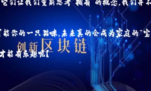 区块链宠物猫是一种基于区块链技术的虚拟宠物，最著名的例子就是“CryptoKitties”。通过进行数字化的繁殖和交易，玩家可以收养、饲养以及交易这些虚拟的猫咪。区块链技术的引入，使得每只猫都是独一无二的，具备真实的拥有权和价值。让我们来更深入地探讨一下这个迷人的世界吧。

区块链宠物猫的由来
在2017年，CryptoKitties的发布旋风般席卷了整个互联网。它不仅吸引了成千上万的玩家，还成为了区块链技术应用的一大亮点。区块链宠物猫能让我们在虚拟世界中拥有独一无二的数字猫咪，就像在真实世界中拥有一只特别的宠物。这一概念让人们兴奋不已，仿佛拥有了一只既可爱又有价值的“数字宠物”。

如何养活你的虚拟猫咪
养猫咪并不是一件简单的事情，尤其是在数字空间里。首先，你需要在平台上注册一个账户，就像给你的新宠物建立一个档案。在你购买了第一只猫咪之后，它就会成为你的“家伙”，不管它的性格如何，你都得好好照顾它。要是不小心“遗忘”了它的存在，那可就要被猫咪“嫌弃”了，谁还没点小烦恼呢？

猫咪的独特性与繁殖
最吸引人的地方在于每只CryptoKitty都有自己独特的基因和特性。除了外观，它们还可能有不同的性格特征。区块链像是猫咪基因的“档案馆”，确保每一只猫都有着独特的身份和无法被篡改的历史。你还可以选择两只猫咪进行繁殖，创造出新的小猫咪，想想看，这是不是像是在进行一场“猫咪选美比赛”？

交易与社交
区块链宠物猫不仅仅是养殖，交易与社交也是其中的重要环节。你可以将你的猫咪放到市场上出售，甚至通过拍卖的方式进行交易。有趣的是，有些猫咪甚至可以卖到上万的美元，让人叹为观止。这就像是一个数字“宠物市场”，无时无刻不在上演着精彩的交易。是不是让你想起了小时候与朋友交换卡片那段快乐的时光？

虚拟宠物与真实价值的碰撞
虽然这些猫咪存在于虚拟世界中，但通过区块链技术，它们却具备了实际的经济价值。许多人开始意识到，在这个数字时代，虚拟资产也能与现实产生关联。这种现象促使更多人认同和参与这一新兴的生态，甚至一些传统的投资者也开始关注。想想你手里的Digital Kitty，可能哪天就会成为你的“黄金猫”！

区块链宠物猫的未来展望
那么，区块链宠物猫的未来会怎样呢？随着区块链技术的不断进步，越来越多的创新模式会涌现出来。也许我们下一个获得“数字财富”的机会就在于这些虚拟宠物。它们可能会配合AI技术，更好地响应和互动，增添无尽的趣味。未来的数字宠物，不仅是财富的象征，还可能成为情感寄托的对象。想象一下，视频中的猫咪与屏幕另一边的你互动，真是让人期待！

从虚拟宠物中学到什么？
不管你对区块链宠物猫的看法如何，它们在资本和技术的浪潮中，带给我们许多深思。首先是对数字资产的理解，相信在未来，虚拟资产会越来越普遍。其次，它们让我们重新思考“拥有”的概念。我们并不一定需要实物，虚拟世界的资产同样可以传递情感和价值，简直像是一次价值重塑的革命！

总结
区块链宠物猫将游戏、投资与社交结合在一起，开创了一种新的体验方式。随着技术的不断发展，未来的宠物猫可能会有更加丰富的功能和更高的价值。有可能你的一只猫咪，未来真的会成为家庭的“宝藏”，让你坐拥数字财富！

在这个虚拟猫咪的世界中，养一只属于自己的“CryptoKitty”，就像是在培养一个数字财富的种子，期待它在未来发芽成长。毕竟，谁说养宠物只有在现实中才能有乐趣呢？

希望以上内容对你了解区块链宠物猫有所帮助！