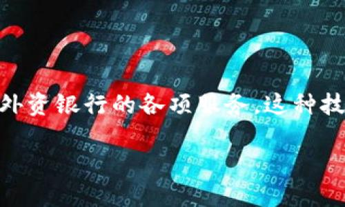 区块链外资银行业务是一个涉及金融科技与传统银行业务相结合的领域，它利用区块链技术和创新外资银行的各项服务。这种技术的应用可以提高交易效率、降低成本、增强透明度，同时也为客户提供更为便捷和安全的金融服务。

### 区块链外资银行业务：金融世界的“新火花”