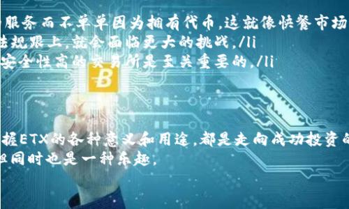 区块链中的“ETX”通常指的是“Exchange Token”，也就是交易所代币。它是在特定区块链交易所中发行的代币，用户可以利用这些代币进行交易优惠、支付手续费、参与平台的治理等。

下面我将详细介绍区块链ETX的含义及其相关内容。

什么是ETX（Exchange Token）
ETX，或者说交易所代币，是一个相对较新的概念，随着区块链和加密货币市场的发展而不断演变。交易所代币通常是在某个特定的加密货币交易所上线的，它们为交易所的运营和用户提供了一种经济激励机制。想象一下，ETX就像您的“VIP通行证”，持有这个通行证，不仅能享受到交易所提供的服务，还能获得一些额外的优惠。

ETX的特点
ETX通常具有以下几个特点：
ul
    listrong手续费折扣：/strong许多交易所会允许用户在交易时以ETX代币支付手续费，从而享受一定的折扣。这就好比在超市买东西，用会员卡能享受特别折扣。/li
    listrong交易对：/strongETX代币通常会与其他主要加密货币（如BTC、ETH）或者法币进行交易。这种流动性使得ETX可以在交易市场上获得一定的价值。/li
    listrong项目投资机会：/strong一些交易所会允许持有ETX的用户参与新项目的IEO（首次交易所发行）。这就像你是某个创业公司的早期投资人，在他们即将上市之前就已经持有了他们的股份。/li
    listrong社区激励：/strong一些交易所还会基于ETX的持有量为用户提供各种奖励或参与社区治理的机会。想象一下，一个人能够直接参与和影响他喜欢的项目的发展，这是一种多么酷的体验！/li
/ul

ETX的应用场景
在实际应用中，经营模式和业务性质不同的交易所对ETX的设计和功能也会有所不同。一些常见的应用场景包括：
ul
    listrong定期回购与销毁：/strong一些交易所会定期使用其盈利的一部分回购市场上的ETX，并进行销毁，以此来减少供给，提升代币的价值。想象一下，你的宠物每次减肥成功，体重都会少一点，当然价格也随之提高，变得更加珍贵。/li
    listrongAirdrop（空投）活动：/strong交易所可能会定期对持有ETX的用户进行空投活动，即免费赠送其他代币，以激励用户继续持有ETX。这就像商场的促销活动，买一送一的那种感觉，难以抗拒吧！/li
    listrong忠诚度计划：/strong交易所也会增加一些基于ETX的忠诚度计划，例如根据用户的ETX持有情况来提升他们的等级，并享受更高的交易利益和专属的优待。谁不想在系统中成为老大呢？/li
/ul

为什么要投资ETX？
投资ETX的理由可能包括：
ul
    listrong潜在的价格上涨：/strong如果交易所越来越受欢迎，ETX的需求会增加，从而推动其价格上涨。在这种情况下，投资ETX就像提前下注在一场即将来到的精彩比赛中。/li
    listrong多重收益：/strong除了价格上涨的潜力，持有ETX还可以获得手续费折扣、空投以及其他项目的投资机会等多重收益。简单来说，持有ETX就像获得了一张可以通往多个景点的门票。/li
    listrong参与社区：/strong持有ETX可以让用户更深入地参与到交易所的生态中，能够影响决策，这是一种感觉很棒的体验。/li
/ul

如何选择合适的ETX？
在选择合适的ETX时，可以考虑以下因素：
ul
    listrong交易所的声誉：/strong选择一个信誉良好的交易所是至关重要的，要看它的历史、动态和用户评价，确保它的稳健性。/li
    listrong代币的机制：/strong了解ETX的发行机制、流通量和使用场景。有些代币可能更具稀缺性，或者应用场景更丰富。/li
    listrong市场趋势：/strong密切关注市场行情及其波动趋势，做好市场分析和预测，可以帮助你制定更合理的投资策略。/li
/ul

ETX的未来和挑战
随着区块链技术的不断发展，ETX的未来潜力依然被许多人看好。然而，它也面临着一些挑战：
ul
    listrong市场竞争：/strong随着越来越多的交易所开始发行各自的ETX，它们之间的竞争将会越来越激烈。用户会更倾向选择高品质的服务而不单单因为拥有代币。这就像快餐市场，很多品牌都希望通过价格和促销来吸引顾客。/li
    listrong监管压力：/strong各国对加密货币的监管不断加严，可能会影响ETX的市场表现。这就像是快速发展的科技产品，一旦有法律法规跟上，就会面临更大的挑战。/li
    listrong技术风险：/strong一些此前发生过的黑客攻击事件，频繁的技术故障等，都可能影响ETX的价值和用户的信心。因此，选择那些安全性高的交易所是至关重要的。/li
/ul

总结
ETX作为区块链交易中的一种重要工具，不仅提高了交易的便利性，也为用户创造了多元化的价值。无论你是区块链新手还是老手，了解和掌握ETX的各种意义和用途，都是走向成功投资的重要一步。
当然，在投资时，还需要保持谨慎和理性，因为市场瞬息万变，谁也无法保证下一秒会发生什么。“谁还没点小烦恼呢？”投资总是充满了变数，但同时也是一种乐趣。
希望通过这篇文章，您能够对ETX有更全面的了解，并且能够在加密世界中找到一个适合自己的位置！