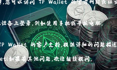 对于无法访问 TP Wallet 的问题，这里有几个可能的解决方案和建议：

### 1. 检查网络连接
首先确认您的设备是否连接到有效的互联网。如果网络信号较弱，尝试重启路由器或切换到其他网络。

### 2. 清理浏览器缓存
如果您是通过浏览器登录 TP Wallet，浏览器的缓存可能会导致一些问题。试着清理缓存，然后重新尝试登录。

### 3. 更新或更换浏览器
确保您使用的浏览器是最新版本。如果问题依然存在，可以尝试更换浏览器，例如从 Chrome 切换到 Firefox 或 Edge，看看能否顺利登录。

### 4. 检查服务器状态
有时，TP Wallet 本身的服务器可能会出现故障。您可以访问 TP Wallet 的官方网站或社交媒体页面，查看是否有关于服务中断的公告。

### 5. 尝试使用其他设备
如果上述方法未能解决问题，您可以尝试在其他设备上登录，例如使用手机或平板电脑。

### 6. 联系客服
如果以上步骤都无法解决问题，可以考虑联系 TP Wallet 的客户支持。提供详细的问题描述，帮助他们更快地找到解决方案。

希望以上建议能帮助您尽快再次登录 TP Wallet！如果有其他问题，欢迎继续提问。