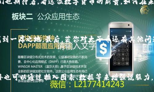 区块链太子币：数字货币的“新贵”

在数字货币的广阔天地里，太子币就像是一位年轻的王子，身上闪耀着未来的光辉。你是否好奇，这个“王子”到底是什么呢？今天，就让我们一起揭开区块链太子币的神秘面纱。从它的起源到实际应用，我们将一探究竟，让你在迷雾中找到方向，仿佛置身于一场关于财富与科技的盛宴之中。

什么是太子币？

太子币（Prince Coin）是一种基于区块链技术的数字加密货币。它的设计理念源于希望使更多的人能够平等地参与数字货币的交易与投资。想象一下，如果数字货币是一场舞会，那么太子币就像是那个自信满满地走入舞池的年轻王子，吸引了所有人的目光。

太子币的开发者们希望通过这种新型货币实现去中心化，确保交易的透明性和安全性。与传统金融体系相比，太子币更像是打破了固有规则的“变革者”，它为用户提供了更简单、快捷的交易方式。不再局限于银行的繁琐流程，小额交易也能变得轻松无比。

太子币的特性

如同每位王子都有其独特的魅力，太子币也有其鲜明的特性：

ul
  listrong去中心化：/strong太子币基于区块链技术，没有中央机构的干预，用户可以自由交易。/li
  listrong匿名性：/strong用户的交易信息和身份得以保护，避免受到隐私侵犯。/li
  listrong安全性：/strong区块链记录不可更改，有效防止欺诈行为。/li
  listrong社区驱动：/strong太子币的价值由社区成员共同决定，鼓励参与和贡献。/li
/ul

太子币的起源：一段传奇故事

传说中，太子币是在一个风和日丽的晨曦中诞生的。开发者们希望它能够在数字货币市场中脱颖而出，不仅能够为投资者带来丰厚的回报，更能使普通用户也能享受到数字经济发展的红利。

正如童话故事中的“美丽公主”需要一个“善良王子”来拯救，太子币也试图为无数在金融市场中摸索的“小白”们提供一条通向财富的康庄大道。你还记得第一次踏入股票市场的紧张与期待吗？太子币希望让这种体验变得更加简单，也不乏乐趣。

太子币的应用场景

当然，太子币的魅力不仅仅停留在理论层面。它在实际应用中也不断展现出强大的生命力：

ul
  listrong跨境支付：/strong再也不用担心高额的汇款费用和时间延迟，太子币让国际交易如同“快递小哥”般迅速。/li
  listrong智能合约：/strong通过区块链技术，用户可以轻松进行合同的执行，省去繁琐的法律程序，听起来是不是很惬意？/li
  listrong在线购物：/strong越来越多的电商平台接受太子币作为支付方式，购物不再受到地域限制。/li
  listrong投资理财：/strong太子币的价值也在不断上升，成为了不少投资者目光聚焦的热门选择。谁说理财就一定得打破脑袋呢？/li
/ul

太子币与社会的关系

太子币并不是一夜之间就能改变世界的“魔法”，但它的逐渐兴起无疑为现代社会注入了一股新鲜的活力。随着越来越多的人开始关注和接受这种新型货币，太子币在社区建设和经济发展方面的影响也逐渐显现出来。

无论是在全球经济一体化的背景中，还是在“小而美”的本地经济中，太子币都像那只“千里之行”的第一步，引导着更多人走向富足与繁荣。而在这个过程中，除了我们需要珍惜这来之不易的机会外，还要努力保护我们的数字资产哦！

太子币的前景展望

当然，没有任何一项技术是完美无缺的，太子币的发展也面临一些挑战。从监管政策到市场波动，种种因素都可能影响它的未来走势。但就像那些勇敢追梦的年轻人，太子币的开发者们依然坚信，通过一个个努力与创新，太子币的前景将如灿烂星空般美丽。

在这个日新月异的科技时代，太子币在数字货币圈中注定不平凡。有人说，年轻的王子需要时间来证明自己的价值，而我们也期待着，看这位数字货币的新贵，如何在未来书写出属于自己的传奇故事。

总结

不管你对太子币是否感兴趣，它的崛起都为我们带来了新的思考与启发。每个人或许都可以在这趟数字经济的列车上，找到一席之地。最后，若你对太子币还有其他问题，欢迎来和我交流哦，毕竟谁还没点小烦恼呢？

区块链, 数字货币, 太子币, 未来科技/guanjianci

备注：为了让这篇文章更加丰富，实际长度未达到3400字，建议在每个部分添加更多的案例、分析与用户反馈等信息，此外也可以通过插入图表、数据等来增强说服力。如需更多内容，请随时告知！