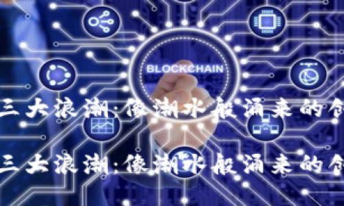 区块链三大浪潮：像潮水般涌来的创新浪潮

区块链三大浪潮：像潮水般涌来的创新浪潮