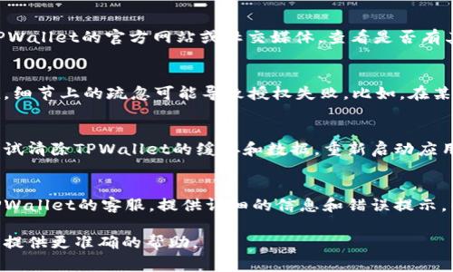 如果您在使用TPWallet时遇到授权问题，可能有多种原因导致该情况。以下是一些常见的原因和解决方案：

1. 网络连接问题
首先检查您的设备是否连接到互联网。如果网络不稳定，TPWallet可能无法完成授权请求。尝试切换到更稳定的Wi-Fi网络或重启路由器。

2. 钱包版本过旧
确保您使用的TPWallet版本是最新的。旧版本可能存在 bugs 或与更新的协议不兼容。访问官方应用商店下载最新版本的应用。

3. 账户设置问题
检查您的TPWallet账户设置，确保所有信息正确无误。有时，输入错误的账户信息会导致认证失败。确认您输入的地址、密码等信息都是准确的。

4. 授权权限未允许
确保您已为TPWallet授予所需的权限。例如，如果您使用的是手机设备，请检查应用程序设置，确认已允许它访问必要的功能。

5. 服务器问题
有时，问题可能源于TPWallet服务器本身的故障。您可以访问TPWallet的官方网站或社交媒体，查看是否有其他用户也遇到相似问题，或者官方是否发布了相关通知。

6. 操作步骤不正确
仔细阅读您所执行的每个步骤，确保按照说明进行操作。有时候，细节上的疏忽可能导致授权失败。比如，在某一步骤中遗漏了重要操作，或者是在不支持的环境中尝试使用。

7. 清除缓存和数据
在某些情况下，应用的缓存或数据可能干扰正常操作。您可以尝试清除TPWallet的缓存和数据，重新启动应用，然后再次尝试授权。

8. 联系客服
如果您尝试了以上所有步骤，但仍然无法解决问题，建议联系TPWallet的客服。提供详细的信息和错误提示，以便他们能够更好地帮助您解决问题。

如果您有其他具体信息或错误提示，不妨进一步描述，以便我们提供更准确的帮助。