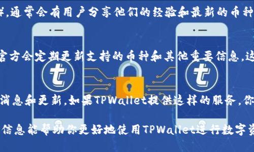 要查看TPWallet支持的货币（币种），你可以通过以下几种方式获得信息：

1. 官方网站
访问TPWallet的官方网站，通常在“支持的资产”或“币种列表”部分，你可以找到TPWallet支持的所有数字货币的信息。这是获取信息的最直接和最可靠的方式。

2. 应用程序内
如果你已经下载了TPWallet的移动应用，打开应用后，通常在资产管理或者交易按照页面上会显示所有支持的币种及其状态。这种方法方便快捷，可以随时查看。

3. 社区和论坛
加入TPWallet的社区或者相关的论坛（如Reddit、Telegram等），通常会有用户分享他们的经验和最新的币种信息。在这些社区中，你还可以向他人提问，获取更详尽的信息。

4. 社交媒体
关注TPWallet的官方社交媒体账号，如Twitter、Facebook等，官方会定期更新支持的币种和其他重要信息。这也是获取最新动态的一种方式。

5. 加入邮件列表
许多数字钱包会提供订阅功能，让用户通过电子邮件获得最新消息和更新。如果TPWallet提供这样的服务，你可以注册以接收有关支持币种的最新通知。

5种简单的途径，让你轻松获知TPWallet支持的币种。希望这些信息能帮助你更好地使用TPWallet进行数字资产管理！