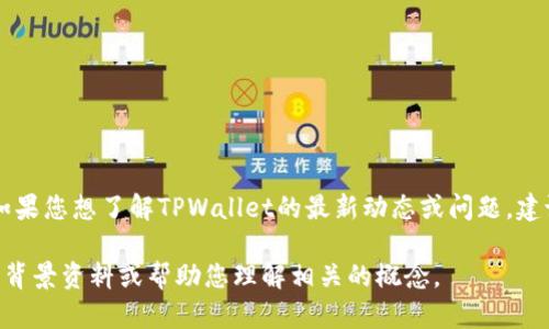 关于TPWallet的具体情况，我不具备实时的数据更新能力，因此无法提供最新的信息。如果您想了解TPWallet的最新动态或问题，建议查看官方的社交媒体渠道、社区论坛或者相关的区块链新闻网站，以获得准确的信息。

如果您有特定的问题或者想了解TPWallet的某个方面，请告诉我，我会尽量提供相关的背景资料或帮助您理解相关的概念。