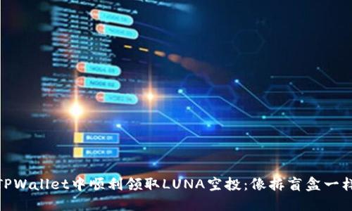 如何在TPWallet中顺利领取LUNA空投：像拆盲盒一样的乐趣