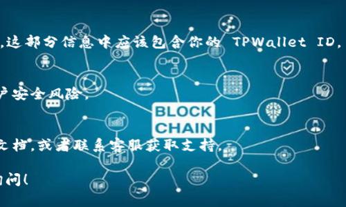 TPWallet ID 通常是指在 TPWallet（一个数字资产钱包）中创建的唯一标识符，这个 ID 可以用来识别用户的账户以及管理数字资产。若你想查询或访问 TPWallet ID，通常可以按照以下步骤进行：

1. 登录 TPWallet
首先，你需要打开 TPWallet 应用程序或网页版，然后输入你的账户信息进行登录。如果你还没有账户，记得先注册一个。

2. 查找个人信息
登录后，通常在应用的设置或者用户信息页面中，可以找到与账户相关的信息。这部分信息中应该包含你的 TPWallet ID。

3. 注意安全
TPWallet ID 是你的身份识别码，请妥善保管，不要随意泄露，防止可能的账户安全风险。

4. 遇到问题怎么办
如果你在查找 TPWallet ID 时遇到困难，可以查看 TPWallet 的官方帮助文档，或者联系客服获取支持。

希望这些步骤能帮助你找到 TPWallet ID！如果有其他相关问题，欢迎随时询问！