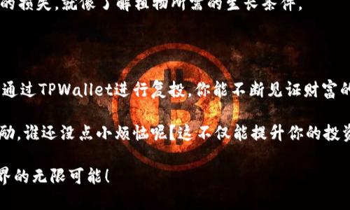 ### 什么是TPWallet复投？

在区块链和加密货币的世界里，TPWallet作为一个钱包应用，提供了许多功能来管理和投资你的加密资产。而“复投”这一概念，通常是指把收益再投资，旨在通过复利的效应来获得更高的收益。简单来说，复投就是把你在某个投资项目中赚到的钱再次投入进去，从而形成一个良性循环。

### 为何选择TPWallet进行复投？

在解释为何选择TPWallet进行复投前，我们可以想象一下你在经营一个小小的花园。最开始，你可能只种下几棵小苗，随着时间的推移，你的投资就像阳光和水一样，让这些小苗成长为蓬勃的植物。而复投就像是在这些植物上加上肥料，使它们长得更快、更茂盛。

TPWallet在这个过程中的优势主要体现在以下几个方面：

#### 1. **便捷性**

TPWallet的用户界面设计友好，几乎任何人都能够快速掌握如何进行复投。想象一下，一个复杂的操作流程就像是在晦暗的森林里寻找回家的路，而TPWallet则如同那闪闪发光的指路明灯。

#### 2. **安全性**

安全性在区块链领域始终是一个重中之重。TPWallet采用多重安全措施来保护用户的资产，就像是在你的花园周围架起了一道坚固的篱笆，既能阻挡小动物，也确保了你的花园安全不被侵扰。

#### 3. **灵活性**

在TPWallet中，用户可以根据个人的风险偏好和市场情况，灵活调整自己的复投策略，这如同花园中的花卉种植，可以根据季节变化选择更适合的种子来种植。

### 如何在TPWallet上进行复投？

如果你已经在TPWallet上注册并且有加密资产了，复投的过程其实并不复杂。以下是一些步骤，帮助你顺利实现复投。

#### 步骤一：登录TPWallet

首先，你需要登录到你的TPWallet账户。记得输入正确的密码哦，这就像是你进入花园的大门，密码不对就无法进入。

#### 步骤二：选择投资项目

在TPWallet的界面上，选择你已有的投资项目，了解当前的收益情况。就像你在花园里挤出时间，观察每一株植物的生长情况，这样你就能知道哪些植物需要更多的关注和投资。

#### 步骤三：进行复投操作

选择“复投”选项，输入你希望复投的金额，然后确认。这一步就像是你决定给某些植物施肥，帮助它们更好地成长。

#### 步骤四：确认并完成

最后，确认你的复投操作，待系统处理完毕后，你的资产就将被成功复投。这一刻，就像你看到花园里新种的植物冒出新芽的喜悦。

### 复投的注意事项

尽管复投带来了许多机会，但也不是没有风险的。像照顾花园一样，你需要定期浇水、修剪和清理杂草。以下是一些复投时需要注意的事项：

#### 1. **市场波动**

加密市场是一个波动极大的市场，投资项目的收益率可能会因市场变化而有所波动。因此，在复投前需密切关注市场动态，确保你的投资决策是经过深思熟虑的。

#### 2. **资产配置**

合理配置资产至关重要，尽管复投可以带来收益，但也不能将所有资金都压在同一个项目上，分散投资如同在花园中种植多种植物，才能保证在某种植物无法生长的情况下，仍能收获其他的作物。

#### 3. **了解项目风险**

每个投资项目都有其独特的风险，充分了解项目的背景、团队和市场需求，可以帮助你更好地做出复投决策，避免不必要的损失，就像了解植物所需的生长条件。

### 结语：复投的智慧

实际上，复投如同在花园中是一个循环的过程：种下种子、观察成长、收获成果，再继续种下新种子。这条路径或许漫长，但通过TPWallet进行复投，你能不断见证财富的增长。

在这个过程中，不妨为自己设定一些小目标，比如“下一次投资再买一株更好的花”，每完成一次复投，都给自己一些小奖励，谁还没点小烦恼呢？这不仅能提升你的投资体验，也可以增加你对区块链投资的信心。

希望以上内容能助你一臂之力，带领你更好地理解TPWallet复投的含义及其操作，最终实现财务自由，享受加密货币世界的无限可能！