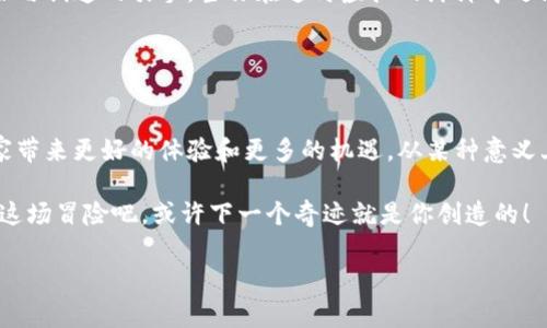 区块链的深渊是一个游戏，结合了区块链技术的独特之处，以其创新的玩法和虚拟经济系统吸引了众多玩家。以下是详细介绍：

### 什么是区块链的深渊？

区块链的深渊是一款基于区块链技术的多人在线角色扮演游戏（MMORPG），玩家在其中可以探索、战斗并交易虚拟资产。它的独特之处在于游戏中的每一个物品、角色甚至是土地，都以数字资产的形式存在于区块链上，玩家获得的每一项成就和装备，都是唯一的且不可篡改。

### 像鱼儿在水中游一般 - 区块链与游戏的结合

跨越虚拟与现实的界限
在区块链的深渊中，玩家就像在无尽的大海中遨游，时而会遭遇风浪，时而会在平静的水域中发现珍宝。区块链技术为游戏提供了一个开放透明的平台，玩家不仅可以享受游戏带来的乐趣，同时还能在其中获得经济收益。这种结合仿佛是将现实与虚拟世界中最迷人的一面交汇到一起。

去中心化：不再是“老板的游戏”
在传统的游戏中，开发商或发行商往往掌控着所有的经济活动和内容。然而，在区块链的深渊中，去中心化的设计意味着每个玩家都可以参与到游戏的经济体系中。谁还没想过自己当“老板”呢？实际上，在这个游戏中，每个人都是创造者，参与者和受益者。就像一个大型的“集市”，每个人都能发挥他们的想象力和创造力。

### 如何进入区块链的深渊？

注册与创建角色
要踏上这条冒险之路，玩家首先需要创建一个数字钱包，以存放他们的区块链资产。然后，他们可以通过简单的注册流程创建自己的角色，进入这个充满未知与冒险的世界。别担心，即使你不是技术专家，开始这一过程也就像喝水那么简单。

探索世界与任务系统
进入游戏后，玩家将面临各种各样的任务，像是一位勇敢的探险者，踏上寻找宝藏的旅程。每完成一个任务，都会有相应的奖励，可能是一件稀有装备，或者是用于交易的数字货币。这种任务系统不仅增强了游戏的趣味性，同时也为玩家带来了实际的收益。

### 交易与经济系统

数字资产的流动
在区块链的深渊中，数字资产的流动性是游戏的一大亮点。玩家可以通过市场交易平台，买卖物品和装备。有些玩家可能会选择“低买高卖”的策略，就像买菜一样精打细算，想尽办法赚取虚拟货币。投资与消费的平衡，是每一个玩家都必须考虑的课题。

社区互动与合作
除了个人探索，区块链的深渊还鼓励玩家之间的互动。如同现实生活中的邻居聚会，游戏内有很多社区活动与公会系统，玩家们可以组队合作，共同完成困难的任务。成功的团队不仅会收获经验，更会在竞争中学会如何更好地培养和利用每个成员的特长。

### 分析市场与游戏经济

市场变化与玩家心理
游戏内的经济系统与现实市场有着异曲同工之妙，玩家需要分析市场趋势、物品供需关系，甚至玩家的情绪波动。谁能在对的时机出售他们的虚拟资产，谁就能获得更多的利益。有时，这看起来就像是一场心理战，谁还没在生活中遭遇过一些“很复杂”的心理博弈呢？

### 总结：勇敢探索，财富自由

区块链的深渊不仅是一个游戏，它是一场关于创新、合作和个人价值的探索。每一位玩家都是自己故事的主角，而区块链技术则是支持他们冒险与创造的引擎。当你在这片虚拟的海洋中遨游时，不妨想想，你的下一个目标是什么？在这个游戏里，真正的财富或许并不仅仅是数字上的成功，而是与朋友们共同经历的每一个快乐时光。

### 向未来出发

区块链的今天，游戏的明天
当我们展望未来，区块链的深渊将可能成为一个规范化的生态系统，推动更多玩家参与到区块链游戏的世界中。而每一次的更新和，都将为玩家带来更好的体验和更多的机遇。从某种意义上说，这不仅是一次技术的革新，更是一场关于生活方式的转变。

与其说区块链的深渊是一个游戏，不如说它是一次探险。每一个玩家都是航行者，勇敢探索未知的深渊，收获属于自己的财富与乐趣。快来加入这场冒险吧，或许下一个奇迹就是你创造的！

探索《区块链的深渊》：虚拟世界的财富冒险之旅