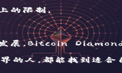 区块链中的“BCD”是指“Bitcoin Diamond”，它是一种加密货币的名称，属于比特币的一个分叉（fork）。Bitcoin Diamond于2017年11月24日推出，旨在改善比特币的一些缺点，如交易速度慢和交易费用高。

### Bitcoin Diamond的主要特点

1. 分叉背景
比特币在不断发展和演变过程中，出现了多个分叉项目，这些项目往往是为了改进比特币的某些方面。Bitcoin Diamond的推出便是为了提高比特币的可扩展性和交易效率，让更多的人能够参与到加密货币的世界中。

2. 提高交易速度
与比特币的交易处理时间相比，Bitcoin Diamond的设计目标是将交易确认时间缩短，使用户能够更快地进行交易。这对于需要快速交易的场景如零售和在线购买尤其重要。

3. 降低交易费用
比特币的网络拥堵时常导致交易费用飙升，而Bitcoin Diamond致力于降低这一费用，使交易更加经济实惠。谁还没为一笔小交易支付高昂的手续费而感到烦恼呢？

4. 增强的匿名性
Bitcoin Diamond对用户交易的隐私保护做了进一步的增强。这使得用户在进行交易时，可以在一定程度上避免资金流向被追踪的风险。

5. 更大的供应量
与比特币的2100万枚总供应量相比，Bitcoin Diamond的总供应量更大。设定为2100万枚的比特币和2.1亿枚的Bitcoin Diamond，使得后者在一定程度上可以更好地满足普通用户的需求。

### Bitcoin Diamond的应用场景

1. 线上购物
随着越来越多的电商平台开始接受加密货币作为支付方式，Bitcoin Diamond也逐渐成为一种流行的支付选择。想象一下，你在网上购物时，选择用Bitcoin Diamond支付，既便捷又能享受到低手续费带来的实惠。

2. 跨境支付
传统的跨境支付往往需要耗时数天，且手续费高昂。而Bitcoin Diamond能够实现快速的跨境支付，几乎实时到账，极大地提高了效率。

3. 投资与交易
在加密货币市场，投资者始终在寻找新的投资机会。Bitcoin Diamond因其相对较低的价格和潜在的涨幅，吸引了一些投资者的注意，成为他们交易组合中的一部分。

4. 社区支持与开发
Bitcoin Diamond有着活跃的社区支持，通过社区的努力，不断进行技术改进和推广。社区的力量不仅限于技术，也包括推广和教育，让更多人了解并使用Bitcoin Diamond。

### 投资Bitcoin Diamond的注意事项

1. 价格波动
如同其他加密货币，Bitcoin Diamond的价格波动也相当剧烈。投资者需要清楚地认识到这点，做好充分的风险管理，以免因市场波动而产生亏损。

2. 技术风险
Bitcoin Diamond虽说是比特币技术的一个延续，但作为一项相对较新的技术，仍然可能存在安全性和稳定性的问题。投资前应仔细了解相关技术。

3. 市场接受度
虽然Bitcoin Diamond有着改善的特点，但其市场接受度仍不如比特币。这意味着在选择交易和支付时，可能会面临可用性上的限制。

### 结语

Bitcoin Diamond作为比特币的一个重要分叉项目，致力于为用户提供更快、更便宜的交易体验。随着加密货币市场的不断发展，Bitcoin Diamond的未来仍然充满了可能性。无论你是投资者还是用户，都可以根据自身需求来选择是否参与这个充满潜力的加密货币项目。

在这一信息爆炸的时代，无论选择哪种方式进行投资或支付，保持理性和敏感的判断力始终是关键。希望每位走进区块链世界的人，都能找到适合自己的位置，享受科技带来的便利与乐趣。