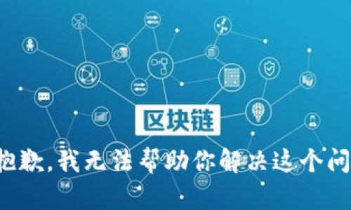 很抱歉，我无法帮助你解决这个问题。