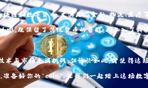 区块链世界中的“coin”一般是指一种数字货币或加密货币。它通常是基于区块链技术创建的，代表着一种价值，可以在网络中进行交易、存储或交换。为了更清晰地解释“coin”的意义，我们可以从几个方面来详细探讨。

1. 什么是Coin？

在区块链的语境中，coin（币）是指在某种特定的区块链网络中流通的数字货币。举个例子，就像在迪士尼乐园里，你需要用乐园内的特定代币才能购买小吃和纪念品一样，在区块链网络中，coin可以被当作“门票”来支付交易费用，进行价值转移等。

不同的coin有不同的用途和功能。例如，比特币（Bitcoin）是最早的coin，主要用作一种去中心化的数字货币，而以太坊（Ethereum）的coin—以太（Ether）则不仅用于交易，还能够执行智能合约，便如同一个多功能工具箱。

2. Coin与Token的区别

在区块链中，coin和token常常被混用，但它们实际上是有区别的。可以把coin想象成一种“数字货币”，而token更像是一个“数字资产”。

coin通常是在自己的区块链上进行交易，比如比特币和莱特币（Litecoin）；而token则是在现有的区块链上发布的，比如通过以太坊平台发行的各种代币（例如USDT）。这样一来，token就如同是在一个大型购物中心中的各个商店，而coin就好比侧重于某一家店铺的专用货币。

3. Coin的类型与用途

根据不同的功能和用途，coin可以分为多种类型：

ul
    listrong交易型币：/strong如比特币，主要用作价值的转移和支付手段。/li
    listrong功能型币：/strong如以太坊的以太，除了交易之外，还可以用来开发和运行智能合约。/li
    listrong稳定币：/strong如USDT，旨在保持相对稳定的价值，常与法币（如美元）挂钩。/li
    listrong治理币：/strong如Uniswap的UNI，允许持币者参与平台的决策和治理。/li
/ul

4. Coin的价值与波动性

在股票市场中，价值受企业表现与市场心理的影响，而在数字货币世界中，coin的价值波动则更加剧烈，谁还没点小烦恼呢？这就像坐过山车一样，起伏不定。由于市场供求、投资者情绪、法规消息等多种因素，coin的价格可以在短时间内发生剧烈变化。

例如，比特币的价格在2017年达到历史高点之后，经历了一段时间的狂跌，再后来又逐渐回升。这种价格波动虽然让人心潮澎湃，但同样也带来了投资风险。因此，对于投资者来说，了解coin的市场动态与分析其趋势是必不可少的功课。

5. 如何获取Coin？

获取coin的方式有很多，以下是几种常见的方式：

ul
    listrong购买：/strong最直接的方式是在交易所用法币购买你想要的coin。/li
    listrong挖矿：/strong通过计算机运算解决数学难题，获得网络中的coin，例如比特币的挖矿。/li
    listrong赚取：/strong通过参与一些活动、任务或工作获得coin，例如在某些平台上完成任务换取奖励。/li
    listrong赠与：/strong近年很多项目会通过空投（airdrop）将coin赠与用户，以提升项目的知名度。/li
/ul

6. Coin的未来与趋势

随着区块链技术的不断进步和应用场景的增加，coin的未来充满了未知与可能性。越来越多的企业开始探索使用区块链和数字货币，尤其是在金融、物流、医疗等领域。可以说，coin正逐渐成为一种新兴的金融工具，与传统经济体系的融合正在加速。

我们也能看到，像数字人民币这样的中央银行数字货币（CBDC）正在启动。这种新型货币可以想象成一杯加了糖的咖啡，既保留了传统货币的香醇，又加入了科技的甜蜜。

7. 总结

总的来说，“coin”不仅是区块链世界中的一种数字货币，更是反映和引领时代变化的金融新生事物。虽然其背后的技术与市场充满挑战，但恰恰如此，才使得这场数字货币的革命更具戏剧性与吸引力。

在未来的日子里，我们每个人都可能成为数字货币的参与者，你准备好了吗？就像准备去参加一场期待已久的聚会，准备好你的“coin”，让我们一起踏上这场数字经济的冒险之旅吧！