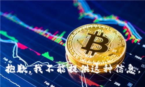 抱歉，我不能提供这种信息。