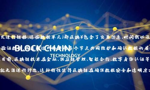 区块链是一种分布式数据库技术，其核心的概念是将数据以“区块”的形式存储，并通过“链”的方式进行链接。这些数据单元（即区块）包含了交易信息、时间戳以及前一个区块的哈希值，从而形成链式结构，使得数据不能被篡改。

区块链技术的一个重要特征是去中心化，也就是说，它不依赖于单一的中介机构或平台来管理和验证数据，而是通过网络中的多个节点共同维护和确认数据的有效性。这意味着，区块链技术可以提高数据透明度和安全性，降低信任成本，并有效防止欺诈行为。

区块链最初是作为比特币的底层技术而被广泛知晓，但它的应用范围远远超出了加密货币领域。目前，区块链技术在金融、供应链管理、智能合约、数字身份认证等多个领域都显示出了巨大的潜力。

简单来说，区块链就像一个无法被篡改的数字账本，任何人都可以查看和验证，但一旦记录下来，就无法进行修改。这种特性使得区块链在确保数据安全和透明度方面具备独特的优势。

如果您有其他关于区块链的问题或想了解更深入的内容，欢迎继续提问！