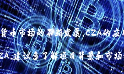 区块链中的CZA是一种数字货币或代币，其具体信息和特性可能会随着时间和项目的发展而变化。以下是关于CZA的一些基本信息和相关内容：

### CZA的基本介绍

CZA，作为一种数字货币，旨在利用区块链技术解决传统金融体系中的某些问题，例如交易的透明度、安全性以及效率等。与其他数字货币一样，CZA在全球范围内进行交易，可以用于多种用途，包括但不限于投资、支付和转账。

### CZA的特点

1. **去中心化**：CZA基于区块链技术，去除了中介机构，使交易更为透明和安全。
2. **低交易费用**：与传统银行转账以及跨境支付相比，CZA的交易费用通常更低。
3. **快速交易**：CZA的交易速度相比于传统金融系统更快，能够实现实时转账。
4. **智能合约功能**：一些CZA项目可能搭载智能合约，进一步增强其功能性。

### CZA的应用场景

CZA的应用场景相当广泛，以下是几个典型的示例：

#### 1. 金融交易
CZA可以用于日常的金融交易，例如在线购物、服务支付等。随着更多商家接受数字货币，使用CZA进行支付将会越来越方便。

#### 2. 投资和交易
如同炒股一样，CZA可以作为投资的对象。很多投资者会关注其市场走势，判断购买或出售的时机。

#### 3. 跨境支付
使用CZA进行跨境支付，可以显著降低交易费用和时间，让全球化交流更为顺畅。想象一下，多少人因为汇款费用而头疼，CZA为他们带来了新选择！

#### 4. 社区奖励和激励机制
很多基于CZA的项目会利用数字货币进行社区成员的激励，如通过完成任务、参与活动等方式获得CZA奖励。

### CZA的未来发展

CZA的未来依赖于技术的进步、市 场的接受度及其与其他生态系统的兼容性。随着区块链技术的不断完善和推广，CZA可能会越来越受到欢迎。

### 小结

综上，CZA是一种充满潜力的数字货币，具有去中心化、低交易费用和快速支付等特点。随着数字货币市场的不断发展，CZA的应用前景也许更加光明。

值得注意的是，数字货币市场波动较大，投资时应保持理性，谁还没点小烦恼呢？如有意向投资CZA，建议多了解项目背景和市场动态，以做出明智的投资决策。