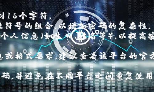 对于TPWallet或其他数字钱包，密码的具体格式可能会有所不同，通常它应该满足以下几个基本要求：

1. **字符长度**：大多数钱包要求密码至少包含8到16个字符。
2. **字符类型**：建议使用大小写字母、数字和特殊符号的组合，以增加密码的复杂性。
3. **避免常见词汇**：尽量避免使用常见的单词或个人信息（如生日、姓名等），以提高安全性。

如果你在使用TPWallet时遇到关于密码的具体信息或格式要求，建议查看该平台的官方网站或用户帮助中心获取最新的指导和安全措施。

同时，保持密码的安全性非常重要，确保定期更新密码，并避免在不同平台之间重复使用相同的密码。