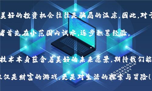 区块链（Blockchain）是一种去中心化的分布式数据库技术，它的核心是通过加密手段保证数据的安全性和不可篡改性。而“WL”通常指的是“白名单”（Whitelist），在区块链的上下文中常常与项目的代币发行（如ICO或IEO）相关联。

在区块链项目的启动或代币发行过程中，白名单是一种允许特定用户参与的机制。只有在白名单上的用户才能购买初始代币或享受某些特别的优惠，这样做的目的是为了控制参与者的行为，并在某种程度上减少风险。

区块链及其意义
区块链技术的兴起可以追溯到比特币的诞生。比特币是第一个成功应用区块链技术的数字货币，它的成功不仅仅在于提供了一种去中心化的支付方式，更重要的是，为全世界展示了区块链的潜力。

区块链的去中心化特性意味着没有单一的实体可以控制整个网络，这使得它在金融、供应链管理、身份验证等领域具有广泛的应用前景。比如，在供应链管理中，区块链可以提供一个透明的记录，追踪产品从原材料到消费者的整个过程。

WL的作用及意义
在区块链项目中，WL（白名单）的出现为项目方提供了一种有效的控制手段。想象一下，一个热门的音乐会，只有持有票的人才能进入现场，你在考虑要不要跟朋友一起攒钱去买票。WL就像那张“入场券”，限制了参与者的数量，以此来保障项目的安全性和合规性。

对于投资者来说，参与WL的好处是显而易见的，因为项目方通常会为白名单中的用户提供早期投资折扣或优先购买权。这就像是在打折季时，你提前进入商场，抢购那些心仪已久的商品，确保你不会错过任何机会。

如何加入WL
加入WL的方式因项目而异，一般情况下，项目方会在其官方网站或社交媒体上发布关于加入白名单的通知。通常需要填一些简单的信息，比如邮箱地址、钱包地址等。对于热衷投资的你来说，这就像是在一个神秘的俱乐部前面等待入场，一旦你被允许进入，那可是千载难逢的机会呀！

不过，在申请WL的时候，请务必仔细阅读项目的条款和条件，避免遇到“阴险”的陷阱。毕竟，谁还没点小烦恼呢？

新手投资者需要注意的问题
尽管WL为投资者提供了独特的机会，但新手投资者在参与时也需谨慎。比如，确保项目方是可信赖的、那些看起来过于美好的投资机会往往是骗局的温床。因此，对于每一个项目，进行深入的研究都是至关重要的。

还有，投资有风险，入市需谨慎！如果投资失败，可能不仅仅是钱包瘪了，更可能是带来的心理负担。因此，建议新手投资者首先在小范围内试水，逐步积累经验。

总结
区块链和WL是现代数字资产投资的重要组成部分，通过对其深入了解，投资者可以更好地把握市场机会。同时，区块链技术本身蕴含着美好的未来愿景，期待我们能在这个领域中共同前行，迎接新机遇!

最后，无论我们在投资的旅程中遇到什么样的挑战，记住，保持乐观，时刻保持对未来的好奇心，就会慢慢发现，投资不仅仅是财富的游戏，更是对生活的探索与冒险！