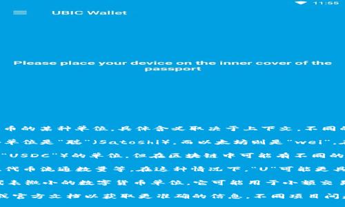 区块链中的“U”通常指的是“微币”（Microcurrency）或该区块链特定代币的某种单位，具体含义取决于上下文。不同的区块链项目和加密货币有不同的单位，以下是一些常见的用语和解释：

1. **基本单位**：许多区块链货币都有其基本单位。例如，比特币的最小单位是“聪”（Satoshi），而以太坊则是“wei”。在某些区块链协议中，可能会使用“U”作为代币的简化表示。

2. **交易单位**：在某些情况下，“U”可能代表特定代币（如USD Coin的“USDC”）的单位，但在区块链中可能有不同的结构，有时与计算或信任层级有关。

3. **区块链特定单位**：某些区块链可能会定义自己的单位，比如链速、代币流通数量等。在这种情况下，“U”可能更具项目专属的意义。

4. **微观单位**：有一些区块链中的“U”字母可能与微观经济学相关，代表微小的数字货币单位，它可能用于小额交易。

如果您在问某个特定项目的“U”的含义，可能需要检查该项目的白皮书或官方文档以获取更准确的信息。不同项目间是可以有不同的定义的。