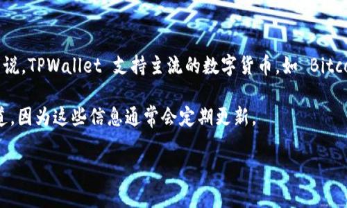 TPWallet 是一个支持多种数字资产的钱包，其具体支持的币种会根据市场变化和项目更新而有所不同。一般来说，TPWallet 支持主流的数字货币，如 Bitcoin (BTC)、Ethereum (ETH)、以及多种 ERC-20 代币。此外，TPWallet 还可能支持一些其他区块链上的代币。

如果你希望获取 TPWallet 目前支持的具体币种列表，建议访问 TPWallet 的官方网站或其官方社交媒体渠道，因为这些信息通常会定期更新。

如果你有更具体的问题或需要更多信息，欢迎告诉我！