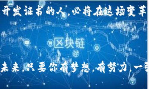 区块链开发证书是一种专门针对区块链技术的学习与应用而设立的认证，用于证明持有者在区块链开发、智能合约编写、去中心化应用（DApp）开发等领域具备一定的专业知识和技能。而在当前数字经济蓬勃发展的背景下，区块链技术的相关人才需求也日益增长，取得区块链开发证书便成为了许多技术人员提升自己职业竞争力的途径。

### 如何理解区块链开发证书

区块链开发证书就像是区块链领域的入场券，凭借它，你可以在这个正在快速发展的领域中，广泛上游探索。就如同参加一场盛大的音乐会，没有门票，光是蹲在门口听音乐可没意思，而且还可能错过精彩瞬间。

### 区块链开发的基本概念

区块链是一种去中心化的分布式账本技术，它的核心在于数据的不可篡改性和透明性。每个数据块（block）都与上一个数据块相连，形成“链”（chain），并通过复杂的算法确保数据的安全性与一致性。这就像是一个个紧密相连的火柴盒，哪怕你试图撬动其中一个，整体的结构也不会轻易崩溃。

#### 区块链开发的主要内容

区块链开发主要包含以下几个方面：

1. **智能合约**：智能合约是自动执行条款的合约，它不需要中介参与，直接在区块链上运行。可以把它看作一位智能的自助服务员，只要设置好条件，便会在达成条件后自动为你服务。

2. **去中心化应用（DApp）**：DApp是运行在区块链上的应用程序，其特点为安全性和不可篡改性。就好比一个没有老板的咖啡馆，您需要的服务由顾客共同维护。

3. **区块链架构设计**：包括如何设计区块链网络、节点设置以及数据交互。这可以比作建造一座大楼，基础结构决定了整栋楼的稳固性。

4. **共识机制**：共识机制用于确保区块链网络中所有节点对交易结果达成一致的协议。例如，比特币使用了“工作量证明”，类似于一次大型竞赛，获胜者获得奖励。

### 为什么选择获得区块链开发证书？

在竞争日益激烈的职场中，增强自身的技术能力与专业知识显得尤为重要。获得区块链开发证书有几个显而易见的好处：

- **提高职业竞争力**：在简历中添加相关证书，能够使你在众多求职者中更具吸引力，简直就像你身上散发着闪闪的光环。

- **深度理解区块链技术**：获取证书的过程通常伴随深入的学习，有助于你理解技术的背后逻辑。就像你取下护目镜，视野瞬间开阔。

- **开辟职业发展路径**：区块链行业作为新兴领域，充满机遇。持有证书的人，通常会被企业优先考虑招募，无疑让你在职场变得“吃得开”。

### 如何获取区块链开发证书？

获得区块链开发证书通常需要经过几个步骤：

1. **选择合适的课程**：如今市面上有很多在线教育平台，如Coursera、Udacity、edX等都提供有相关的区块链课程，找到适合自己的便宜是第一步。

2. **参加培训和学习**：通过正规课程，你将能够系统学习区块链的基本概念、开发技巧等。学习的过程可能会遇到困难，但别忘了，攀登高峰的过程总是充满挑战与乐趣！

3. **项目实践**：理论学习固然重要，实践更能巩固记忆。动手进行项目开发，尝试编写智能合约或搭建DApp，这便是让知识生根发芽的必经之路。

4. **完成考试**：拿到证书通常需要通过一项正式的考核。轻松面对，展示你的才能，无需紧张，反正谁还没点小烦恼呢？

5. **领取证书**：成功通过考试后，一封电子邮件送上你的“入场券”——证书，接下来就是展示自己威武的时刻了！

### 市场对区块链开发证书的认可度

尽管如今市场上仍存在许多关于证书的争议，毕竟某些领域的整合程度不同，但总体来说，区块链开发证书在行业内得到了逐步认可。尤其是在大型企业和创业公司中，这种证书越来越成为考量求职者专业能力的一个重要标准。

### 区块链的未来与发展趋势

区块链技术作为一种革命性的创新，正在改变着金融、医疗、物流等多个领域。未来的区块链不仅会更加安全、高效，还将引导全球经济的转型。持有区块链开发证书的人，必将在这场变革中扮演重要角色。

#### 结语

随着区块链技术的发展，胸怀大志且愿意不断学习的你，获得区块链开发证书无疑将帮助你在这场技术革命中占得先机。不断前行，才能走向更为广阔的未来。只要你有梦想，有努力，一张小小的证书，可能开启的不仅是一个职业道路，而是前所未有的可能性。正如那句话所说，“行动是通往成功的桥梁”，别再犹豫，走出第一步吧！