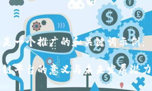 下面是一个推广的和关键词示例：

区块链平台的意义与未来发展潜力分析