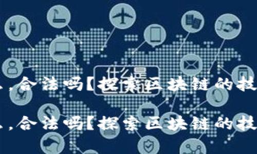 区块链是什么，合法吗？探索区块链的技术与法律视角

区块链是什么，合法吗？探索区块链的技术与法律视角