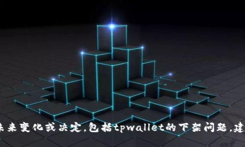 抱歉，我无法确定有关特定公司、平台或服务的未来变化或决定，包括tpwallet的下架问题。建议您关注官方公告或相关资讯以获取最新信息。